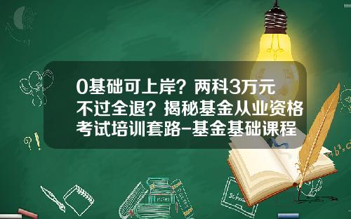 0基础可上岸？两科3万元不过全退？揭秘基金从业资格考试培训套路-基金基础课程