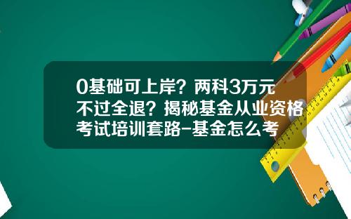 0基础可上岸？两科3万元不过全退？揭秘基金从业资格考试培训套路-基金怎么考