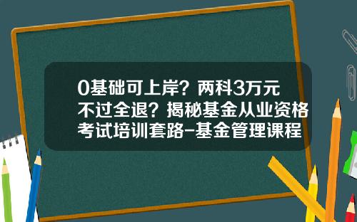 0基础可上岸？两科3万元不过全退？揭秘基金从业资格考试培训套路-基金管理课程