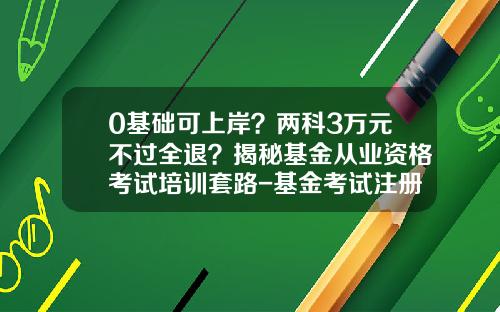 0基础可上岸？两科3万元不过全退？揭秘基金从业资格考试培训套路-基金考试注册
