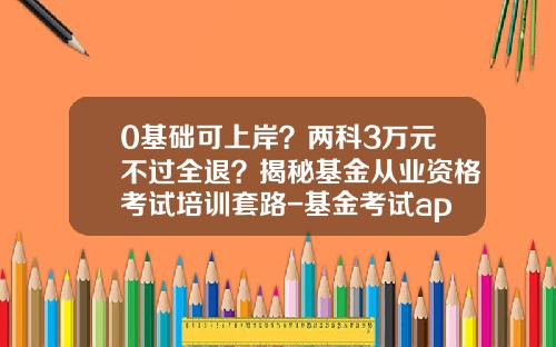 0基础可上岸？两科3万元不过全退？揭秘基金从业资格考试培训套路-基金考试app