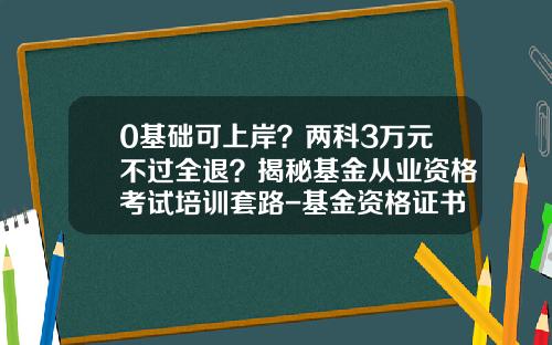 0基础可上岸？两科3万元不过全退？揭秘基金从业资格考试培训套路-基金资格证书编号查询