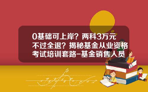 0基础可上岸？两科3万元不过全退？揭秘基金从业资格考试培训套路-基金销售人员从业考试报名时间