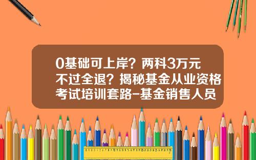 0基础可上岸？两科3万元不过全退？揭秘基金从业资格考试培训套路-基金销售人员从业证书