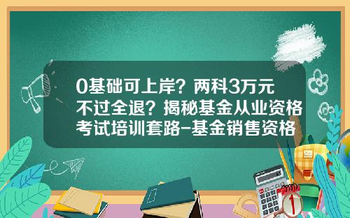 0基础可上岸？两科3万元不过全退？揭秘基金从业资格考试培训套路-基金销售资格证书