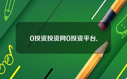 0投资投资网0投资平台.