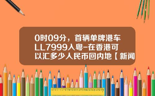 0时09分，首辆单牌港车LL7999入粤-在香港可以汇多少人民币回内地【新闻】