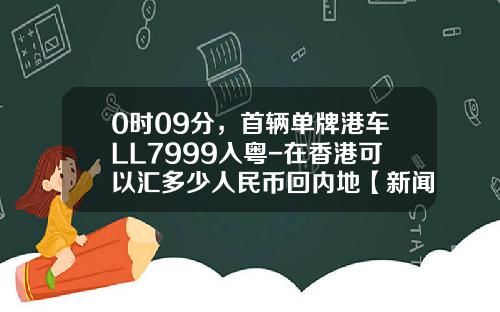 0时09分，首辆单牌港车LL7999入粤-在香港可以汇多少人民币回内地【新闻】