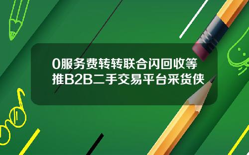 0服务费转转联合闪回收等推B2B二手交易平台采货侠