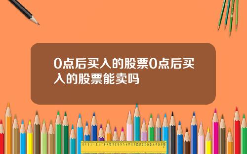 0点后买入的股票0点后买入的股票能卖吗