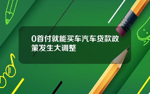 0首付就能买车汽车贷款政策发生大调整