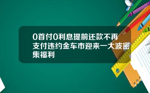 0首付0利息提前还款不再支付违约金车市迎来一大波密集福利