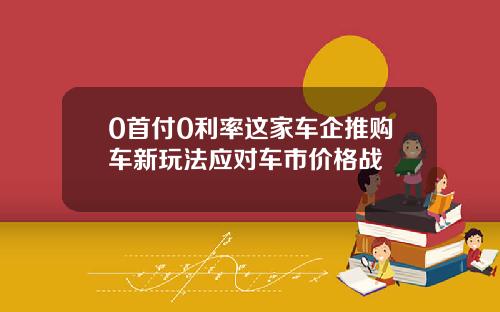 0首付0利率这家车企推购车新玩法应对车市价格战