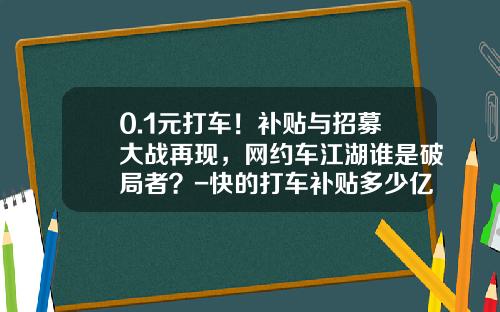 0.1元打车！补贴与招募大战再现，网约车江湖谁是破局者？-快的打车补贴多少亿【新闻】