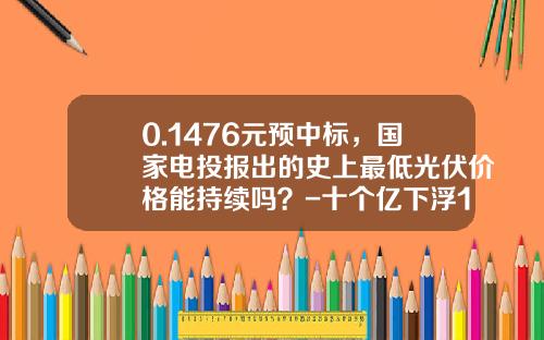 0.1476元预中标，国家电投报出的史上最低光伏价格能持续吗？-十个亿下浮1个点是多少