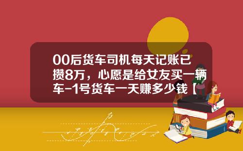 00后货车司机每天记账已攒8万，心愿是给女友买一辆车-1号货车一天赚多少钱【新闻】