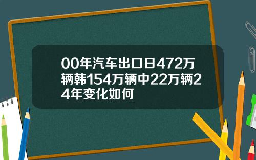 00年汽车出口日472万辆韩154万辆中22万辆24年变化如何