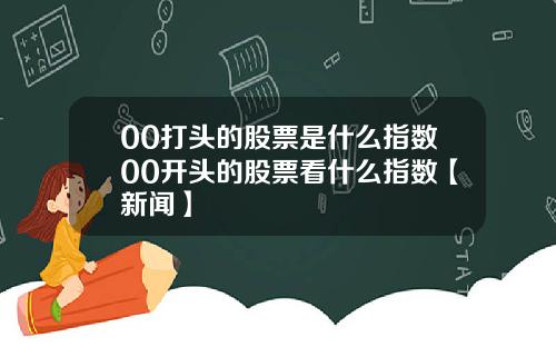 00打头的股票是什么指数00开头的股票看什么指数【新闻】