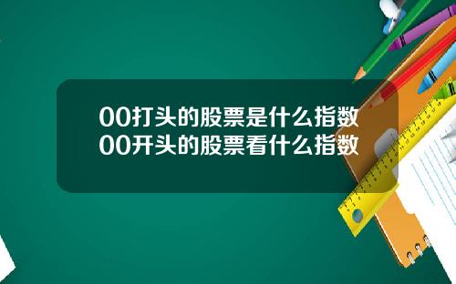 00打头的股票是什么指数00开头的股票看什么指数