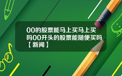 00的股票能马上买马上买吗00开头的股票能随便买吗【新闻】