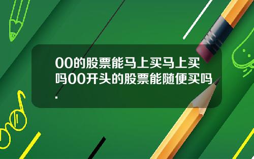 00的股票能马上买马上买吗00开头的股票能随便买吗.