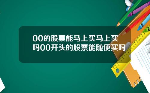00的股票能马上买马上买吗00开头的股票能随便买吗