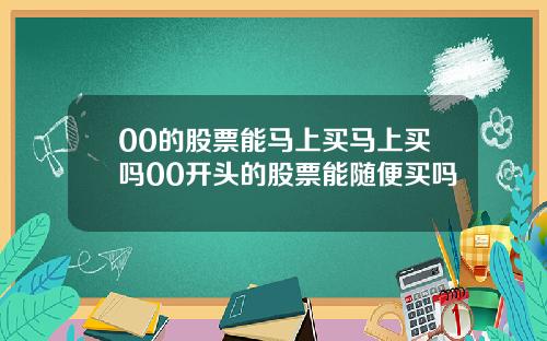 00的股票能马上买马上买吗00开头的股票能随便买吗