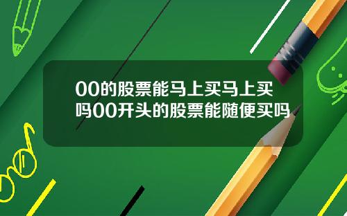 00的股票能马上买马上买吗00开头的股票能随便买吗