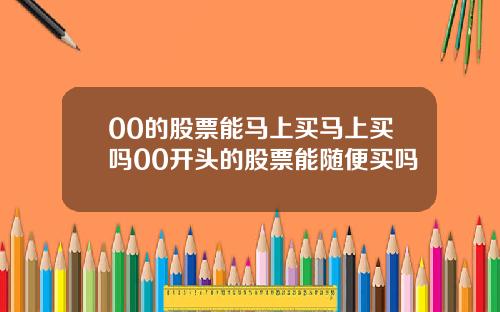 00的股票能马上买马上买吗00开头的股票能随便买吗