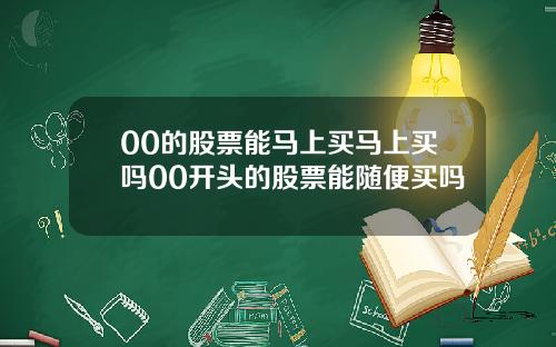 00的股票能马上买马上买吗00开头的股票能随便买吗
