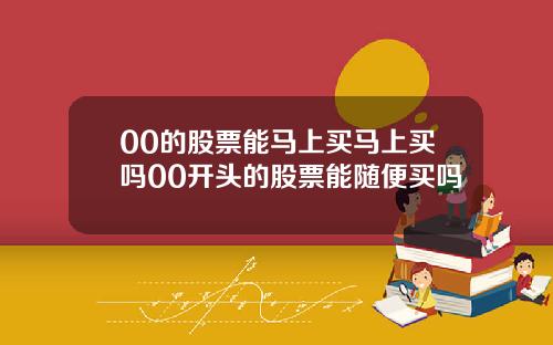 00的股票能马上买马上买吗00开头的股票能随便买吗