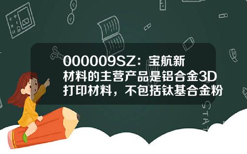 000009SZ：宝航新材料的主营产品是铝合金3D打印材料，不包括钛基合金粉