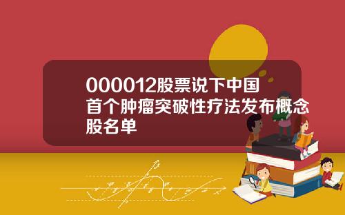 000012股票说下中国首个肿瘤突破性疗法发布概念股名单