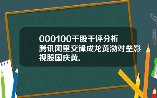 000100千股千评分析腾讯阿里交锋成龙黄渤对垒影视股国庆黄.