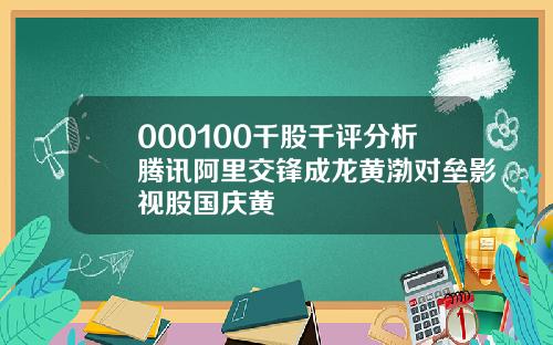 000100千股千评分析腾讯阿里交锋成龙黄渤对垒影视股国庆黄