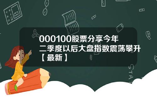 000100股票分享今年二季度以后大盘指数震荡攀升【最新】