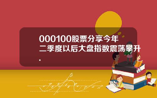 000100股票分享今年二季度以后大盘指数震荡攀升.