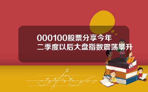 000100股票分享今年二季度以后大盘指数震荡攀升