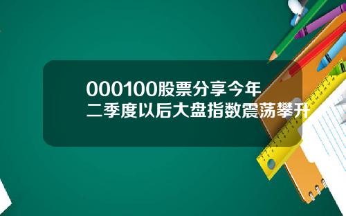 000100股票分享今年二季度以后大盘指数震荡攀升