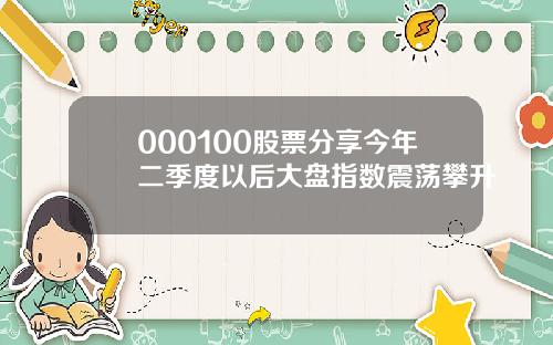 000100股票分享今年二季度以后大盘指数震荡攀升