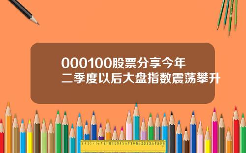 000100股票分享今年二季度以后大盘指数震荡攀升