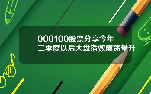 000100股票分享今年二季度以后大盘指数震荡攀升