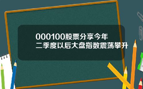 000100股票分享今年二季度以后大盘指数震荡攀升