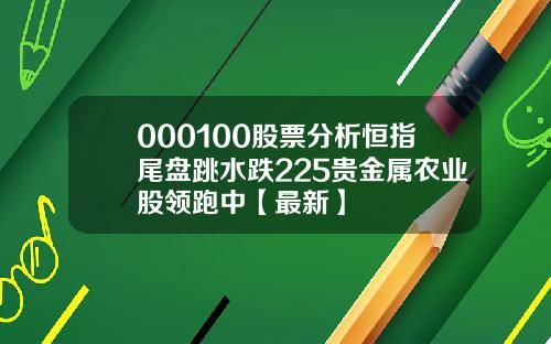 000100股票分析恒指尾盘跳水跌225贵金属农业股领跑中【最新】