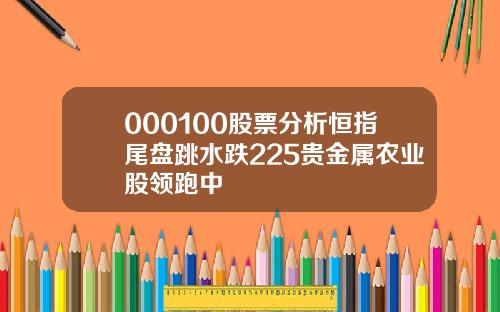 000100股票分析恒指尾盘跳水跌225贵金属农业股领跑中