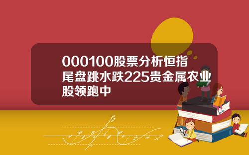 000100股票分析恒指尾盘跳水跌225贵金属农业股领跑中