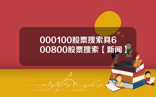 000100股票搜索具600800股票搜索【新闻】
