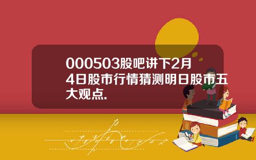 000503股吧讲下2月4日股市行情猜测明日股市五大观点.