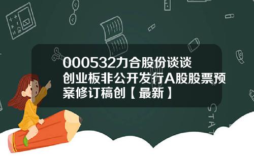 000532力合股份谈谈创业板非公开发行A股股票预案修订稿创【最新】