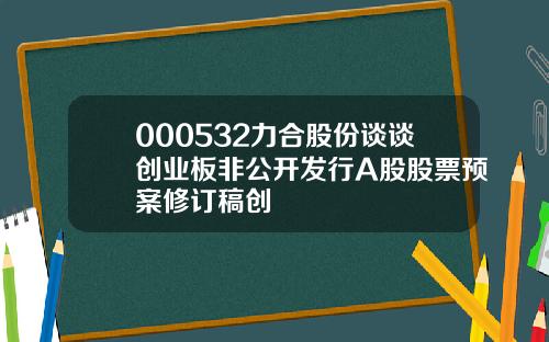 000532力合股份谈谈创业板非公开发行A股股票预案修订稿创